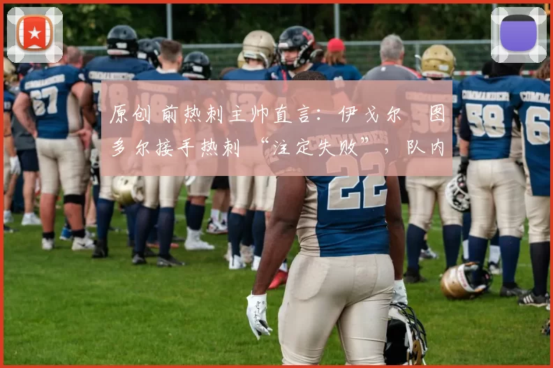 原创 前热刺主帅直言:伊戈尔・图多尔接手热刺 “注定失败”,队内氛围 “ toxic 至极”