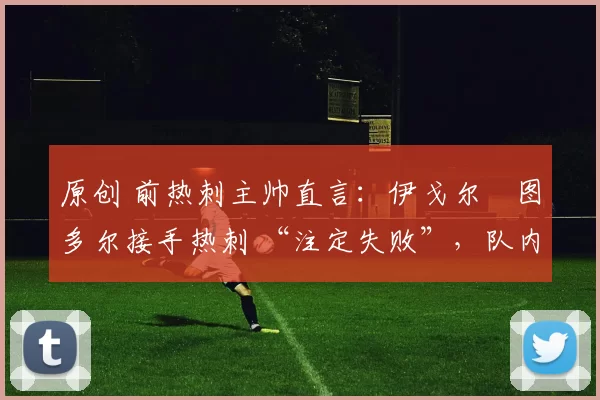 原创 前热刺主帅直言:伊戈尔・图多尔接手热刺 “注定失败”,队内氛围 “ toxic 至极”