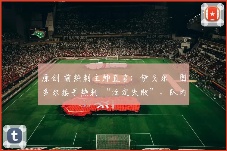 原创 前热刺主帅直言：伊戈尔・图多尔接手热刺 “注定失败”，队内氛围 “ toxic 至极”