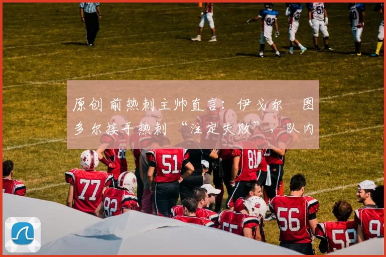 原创 前热刺主帅直言：伊戈尔・图多尔接手热刺 “注定失败”，队内氛围 “ toxic 至极”