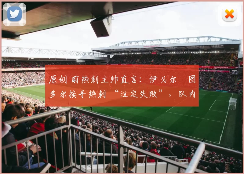 原创 前热刺主帅直言：伊戈尔・图多尔接手热刺 “注定失败”，队内氛围 “ toxic 至极”