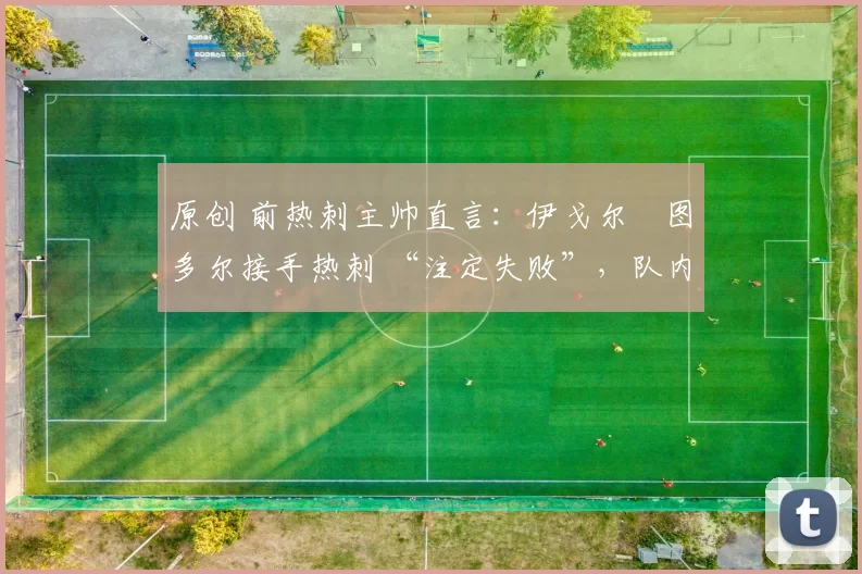 原创 前热刺主帅直言：伊戈尔・图多尔接手热刺 “注定失败”，队内氛围 “ toxic 至极”