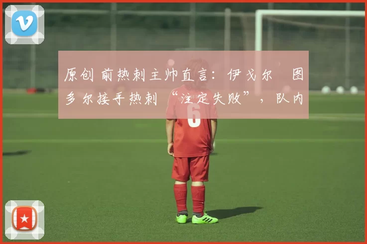原创 前热刺主帅直言：伊戈尔・图多尔接手热刺 “注定失败”，队内氛围 “ toxic 至极”