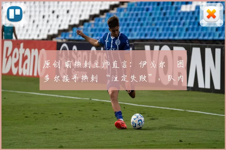 原创 前热刺主帅直言：伊戈尔・图多尔接手热刺 “注定失败”，队内氛围 “ toxic 至极”