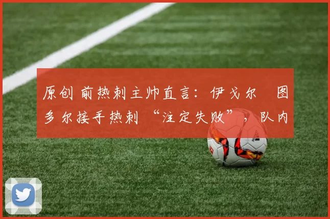 原创 前热刺主帅直言：伊戈尔・图多尔接手热刺 “注定失败”，队内氛围 “ toxic 至极”