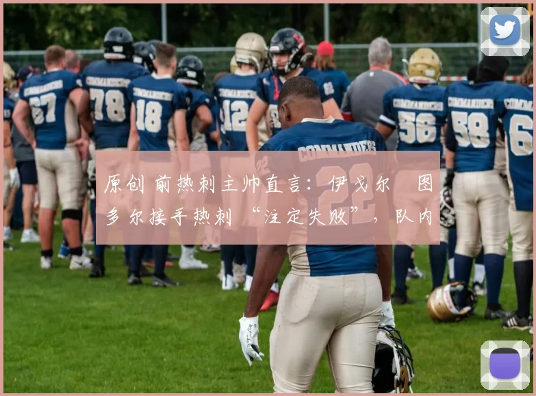原创 前热刺主帅直言：伊戈尔・图多尔接手热刺 “注定失败”，队内氛围 “ toxic 至极”