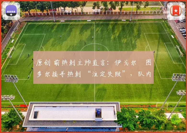 原创 前热刺主帅直言：伊戈尔・图多尔接手热刺 “注定失败”，队内氛围 “ toxic 至极”