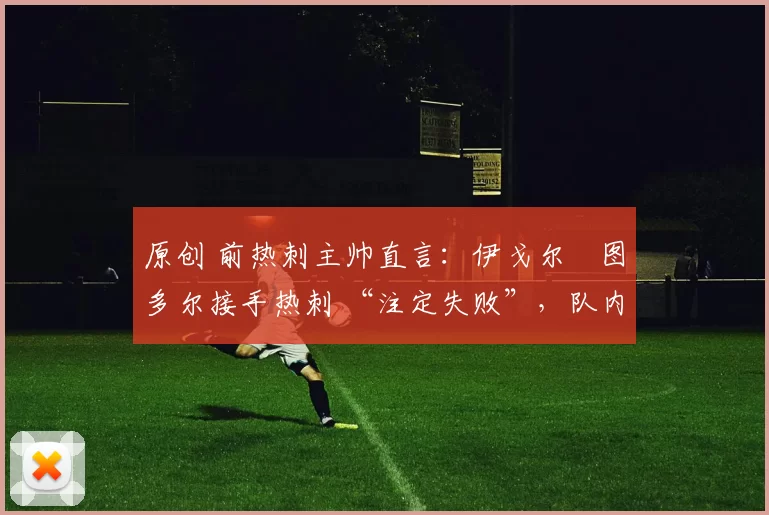 原创 前热刺主帅直言：伊戈尔・图多尔接手热刺 “注定失败”，队内氛围 “ toxic 至极”