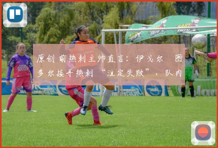 原创 前热刺主帅直言:伊戈尔・图多尔接手热刺 “注定失败”,队内氛围 “ toxic 至极”
