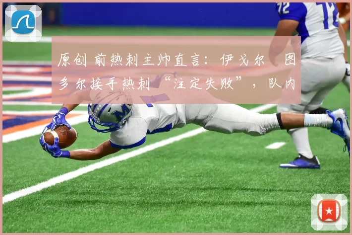 原创 前热刺主帅直言:伊戈尔・图多尔接手热刺 “注定失败”,队内氛围 “ toxic 至极”