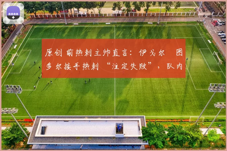 原创 前热刺主帅直言：伊戈尔・图多尔接手热刺 “注定失败”，队内氛围 “ toxic 至极”