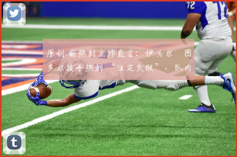 原创 前热刺主帅直言：伊戈尔・图多尔接手热刺 “注定失败”，队内氛围 “ toxic 至极”