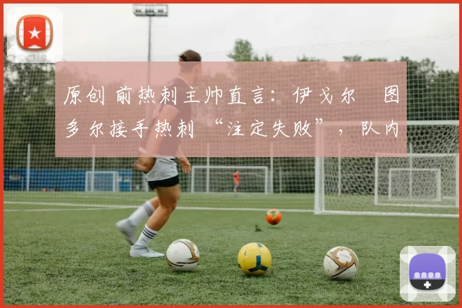 原创 前热刺主帅直言：伊戈尔・图多尔接手热刺 “注定失败”，队内氛围 “ toxic 至极”