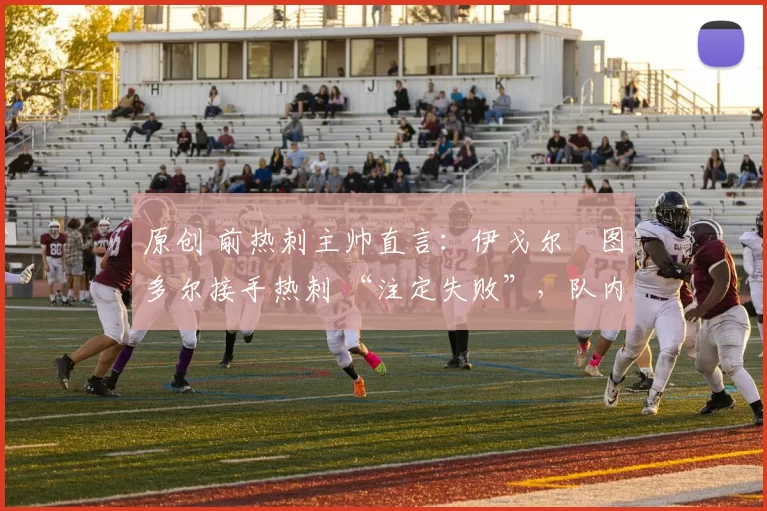 原创 前热刺主帅直言：伊戈尔・图多尔接手热刺 “注定失败”，队内氛围 “ toxic 至极”