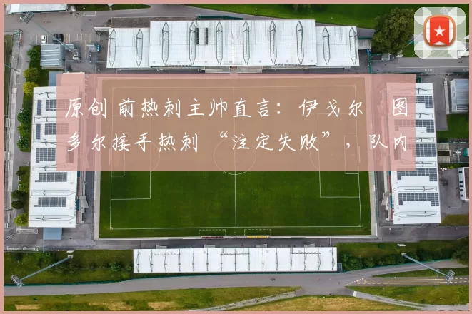 原创 前热刺主帅直言：伊戈尔・图多尔接手热刺 “注定失败”，队内氛围 “ toxic 至极”