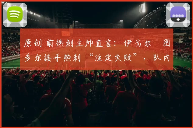 原创 前热刺主帅直言：伊戈尔・图多尔接手热刺 “注定失败”，队内氛围 “ toxic 至极”