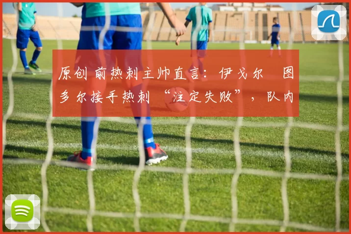 原创 前热刺主帅直言：伊戈尔・图多尔接手热刺 “注定失败”，队内氛围 “ toxic 至极”