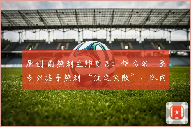 原创 前热刺主帅直言：伊戈尔・图多尔接手热刺 “注定失败”，队内氛围 “ toxic 至极”