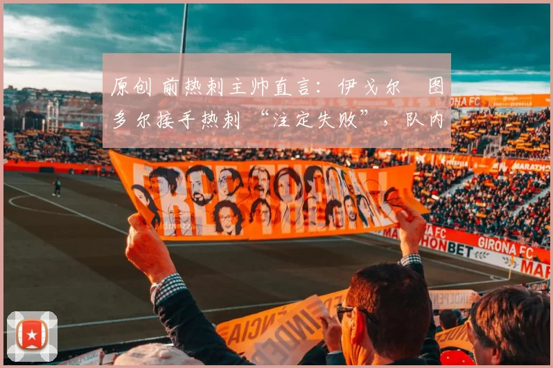 原创 前热刺主帅直言:伊戈尔・图多尔接手热刺 “注定失败”,队内氛围 “ toxic 至极”