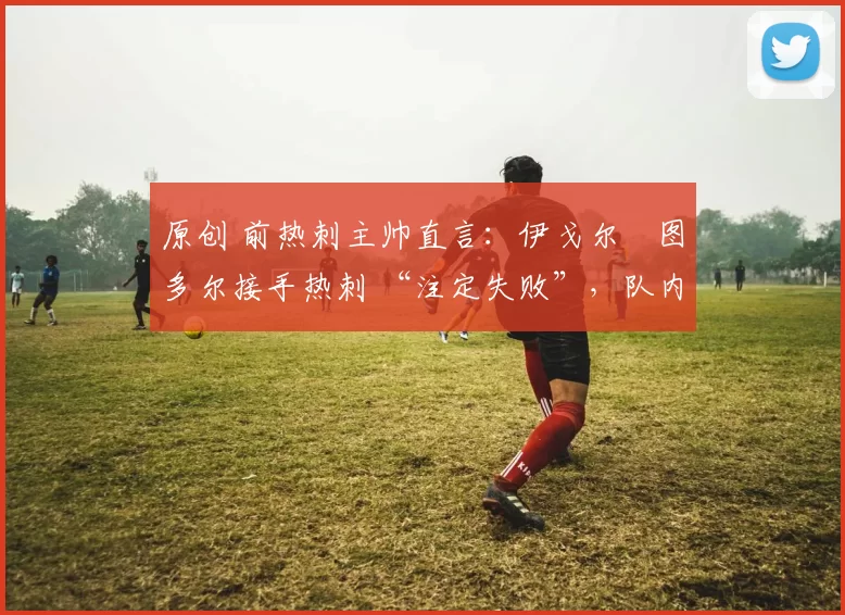 原创 前热刺主帅直言:伊戈尔・图多尔接手热刺 “注定失败”,队内氛围 “ toxic 至极”