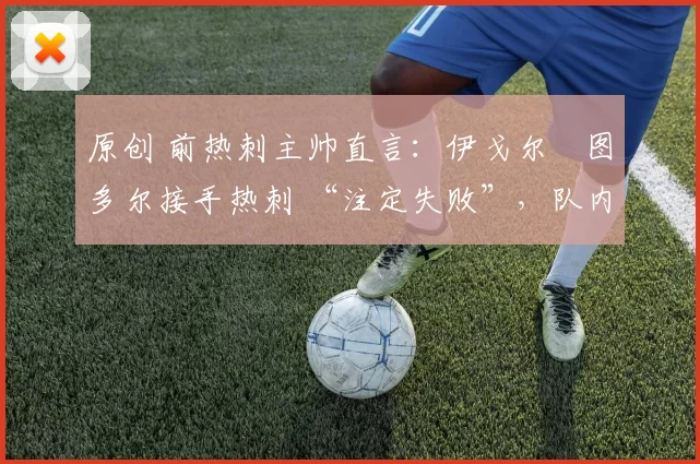 原创 前热刺主帅直言：伊戈尔・图多尔接手热刺 “注定失败”，队内氛围 “ toxic 至极”