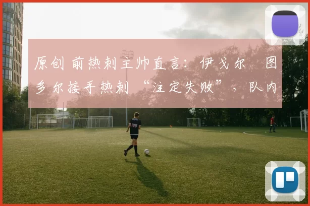 原创 前热刺主帅直言:伊戈尔・图多尔接手热刺 “注定失败”,队内氛围 “ toxic 至极”