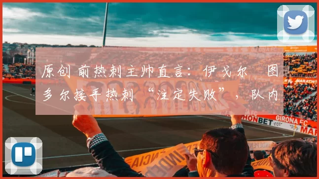 原创 前热刺主帅直言：伊戈尔・图多尔接手热刺 “注定失败”，队内氛围 “ toxic 至极”