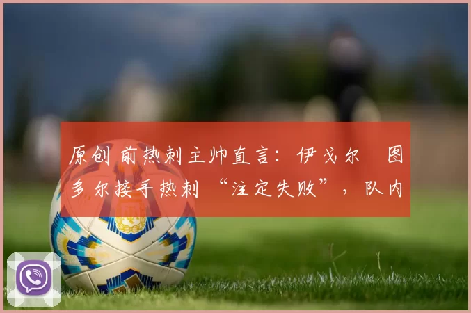 原创 前热刺主帅直言：伊戈尔・图多尔接手热刺 “注定失败”，队内氛围 “ toxic 至极”