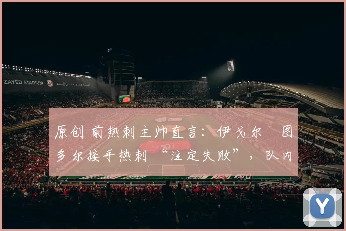 原创 前热刺主帅直言:伊戈尔・图多尔接手热刺 “注定失败”,队内氛围 “ toxic 至极”