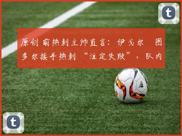 原创 前热刺主帅直言：伊戈尔・图多尔接手热刺 “注定失败”，队内氛围 “ toxic 至极”