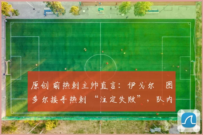 原创 前热刺主帅直言：伊戈尔・图多尔接手热刺 “注定失败”，队内氛围 “ toxic 至极”