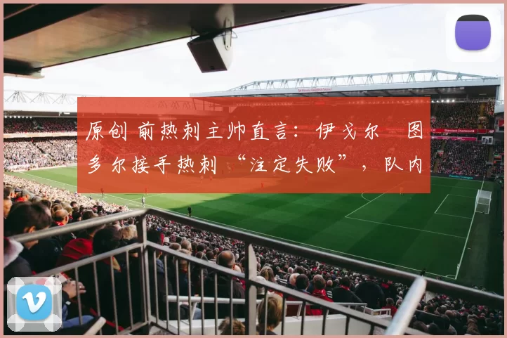 原创 前热刺主帅直言：伊戈尔・图多尔接手热刺 “注定失败”，队内氛围 “ toxic 至极”