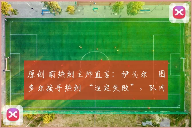 原创 前热刺主帅直言：伊戈尔・图多尔接手热刺 “注定失败”，队内氛围 “ toxic 至极”