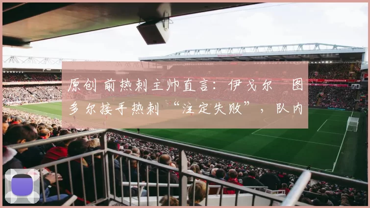 原创 前热刺主帅直言：伊戈尔・图多尔接手热刺 “注定失败”，队内氛围 “ toxic 至极”