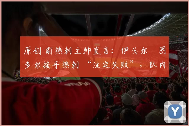 原创 前热刺主帅直言:伊戈尔・图多尔接手热刺 “注定失败”,队内氛围 “ toxic 至极”