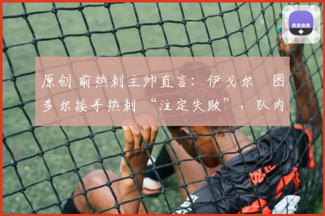 原创 前热刺主帅直言:伊戈尔・图多尔接手热刺 “注定失败”,队内氛围 “ toxic 至极”