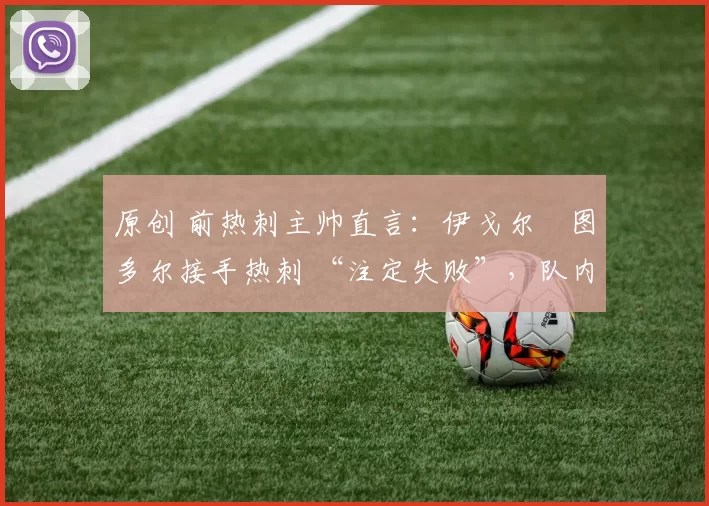 原创 前热刺主帅直言：伊戈尔・图多尔接手热刺 “注定失败”，队内氛围 “ toxic 至极”