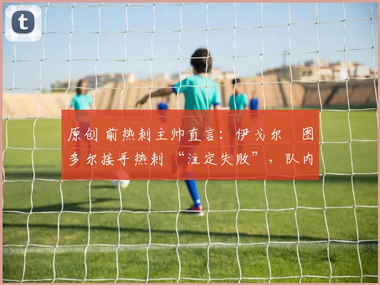 原创 前热刺主帅直言：伊戈尔・图多尔接手热刺 “注定失败”，队内氛围 “ toxic 至极”