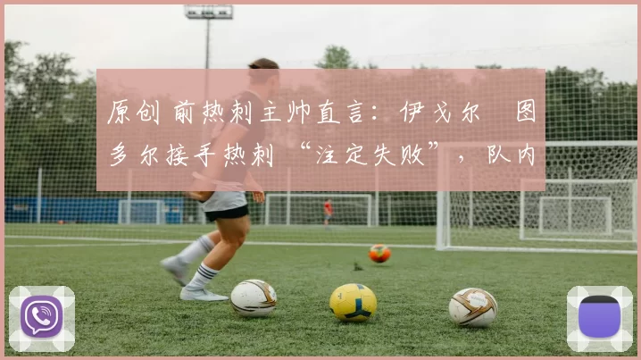 原创 前热刺主帅直言:伊戈尔・图多尔接手热刺 “注定失败”,队内氛围 “ toxic 至极”