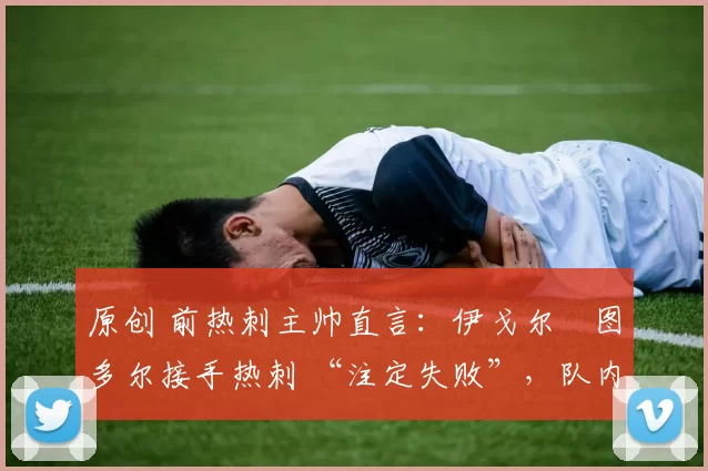 原创 前热刺主帅直言:伊戈尔・图多尔接手热刺 “注定失败”,队内氛围 “ toxic 至极”