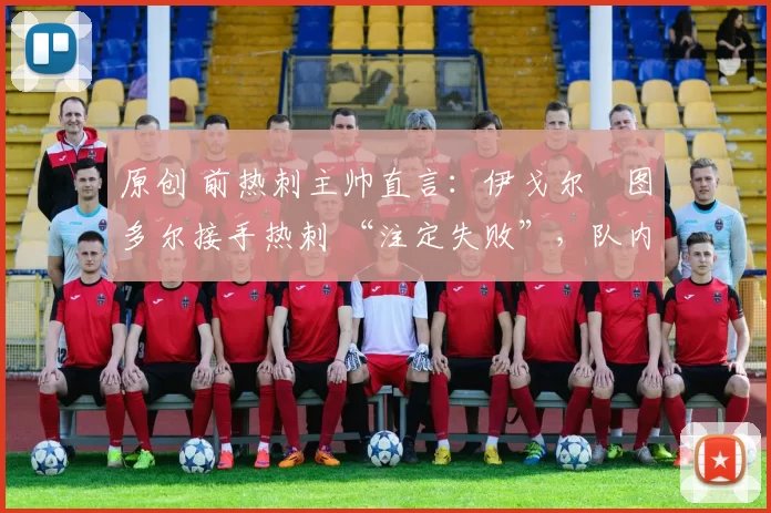 原创 前热刺主帅直言：伊戈尔・图多尔接手热刺 “注定失败”，队内氛围 “ toxic 至极”