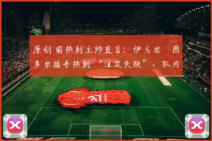 原创 前热刺主帅直言:伊戈尔・图多尔接手热刺 “注定失败”,队内氛围 “ toxic 至极”