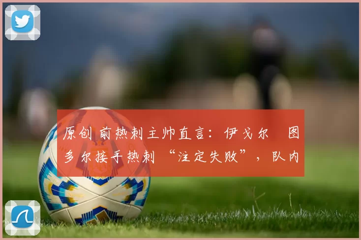 原创 前热刺主帅直言：伊戈尔・图多尔接手热刺 “注定失败”，队内氛围 “ toxic 至极”