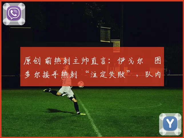 原创 前热刺主帅直言：伊戈尔・图多尔接手热刺 “注定失败”，队内氛围 “ toxic 至极”