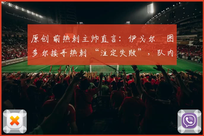 原创 前热刺主帅直言：伊戈尔・图多尔接手热刺 “注定失败”，队内氛围 “ toxic 至极”