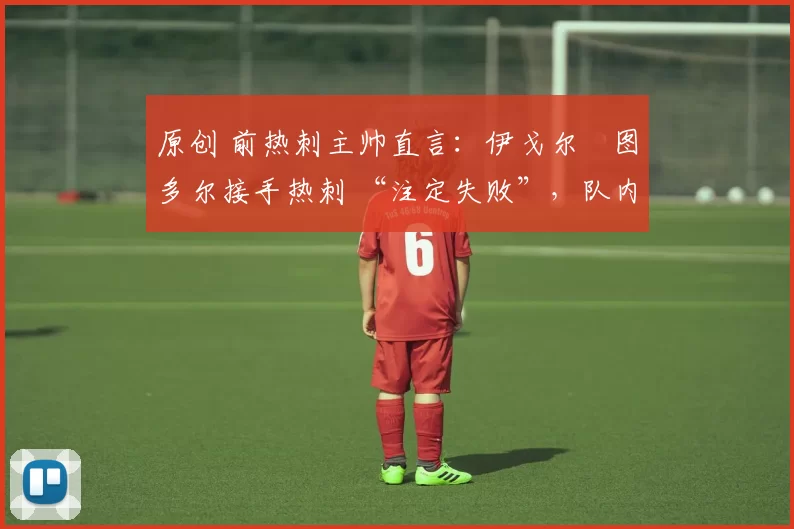 原创 前热刺主帅直言:伊戈尔・图多尔接手热刺 “注定失败”,队内氛围 “ toxic 至极”