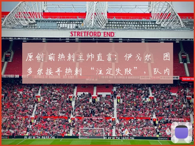 原创 前热刺主帅直言：伊戈尔・图多尔接手热刺 “注定失败”，队内氛围 “ toxic 至极”