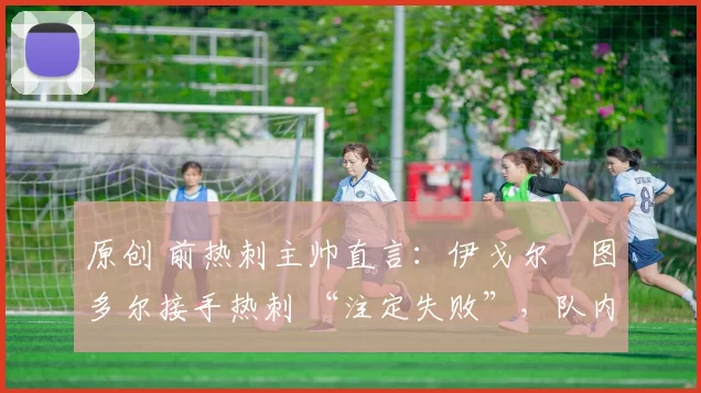 原创 前热刺主帅直言：伊戈尔・图多尔接手热刺 “注定失败”，队内氛围 “ toxic 至极”