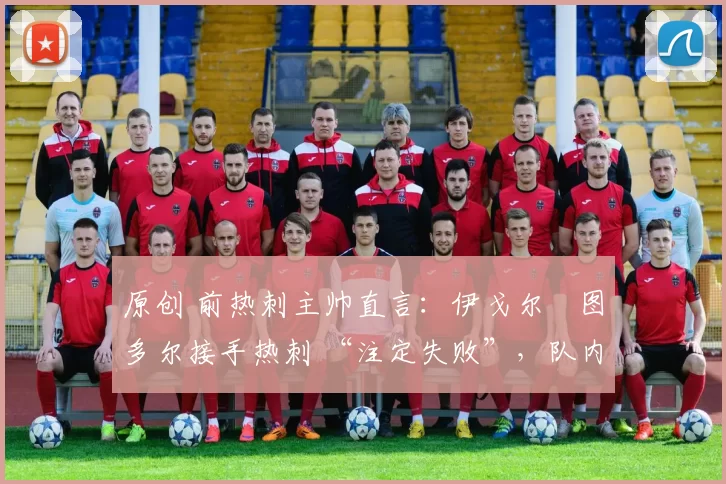 原创 前热刺主帅直言:伊戈尔・图多尔接手热刺 “注定失败”,队内氛围 “ toxic 至极”