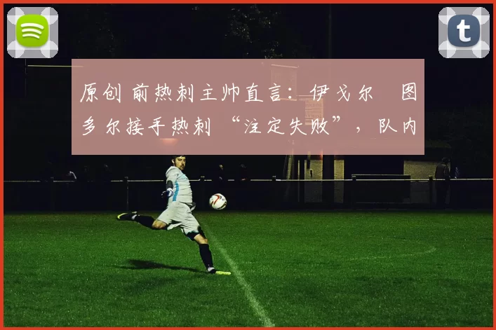 原创 前热刺主帅直言：伊戈尔・图多尔接手热刺 “注定失败”，队内氛围 “ toxic 至极”